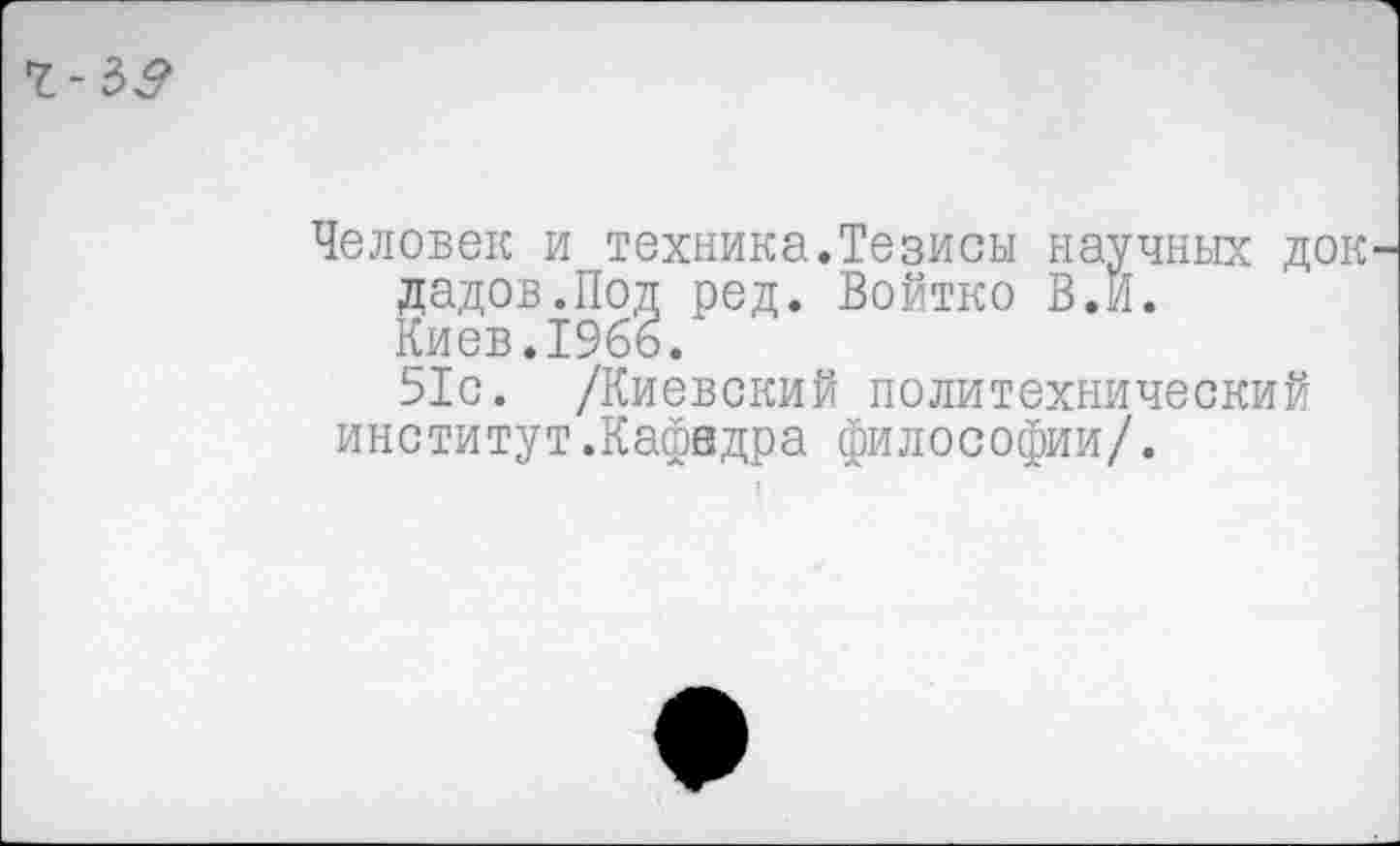 ﻿
Человек и техника.Тезисы научных док дадов.Под ред. Войтко В.И. Киев.19бь.
51с. /Киевский политехнический институт.Кафедра философии/.